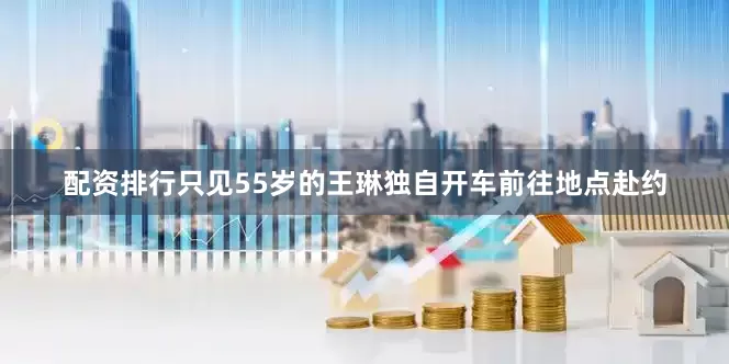 配资排行只见55岁的王琳独自开车前往地点赴约