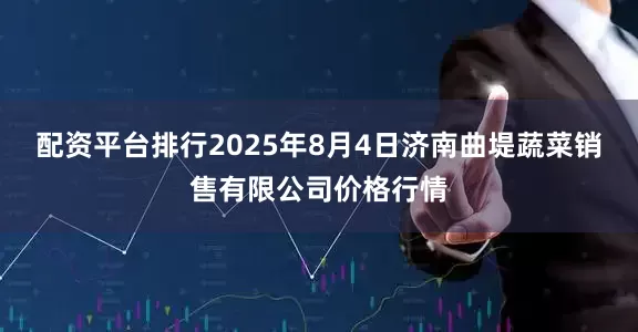 配资平台排行2025年8月4日济南曲堤蔬菜销售有限公司价格行情