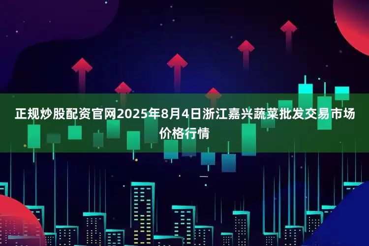 正规炒股配资官网2025年8月4日浙江嘉兴蔬菜批发交易市场价格行情