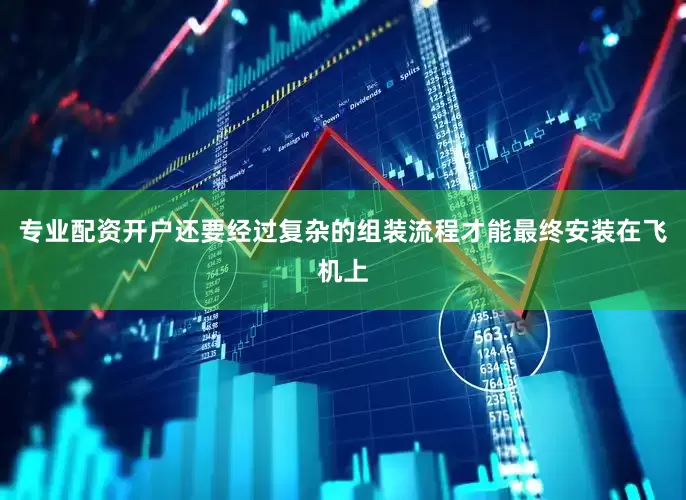 专业配资开户还要经过复杂的组装流程才能最终安装在飞机上