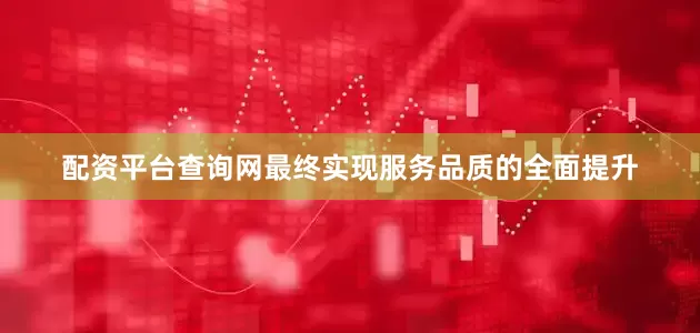 配资平台查询网最终实现服务品质的全面提升