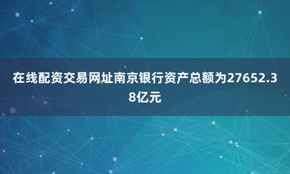 在线配资交易网址南京银行资产总额为27652.38亿元