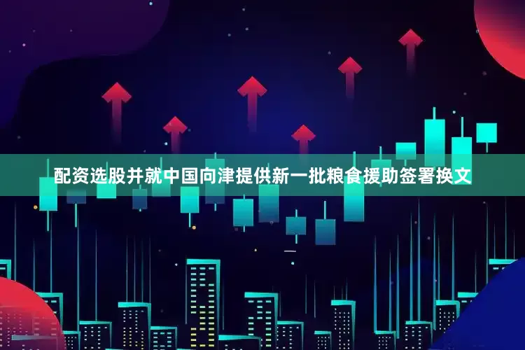 配资选股并就中国向津提供新一批粮食援助签署换文