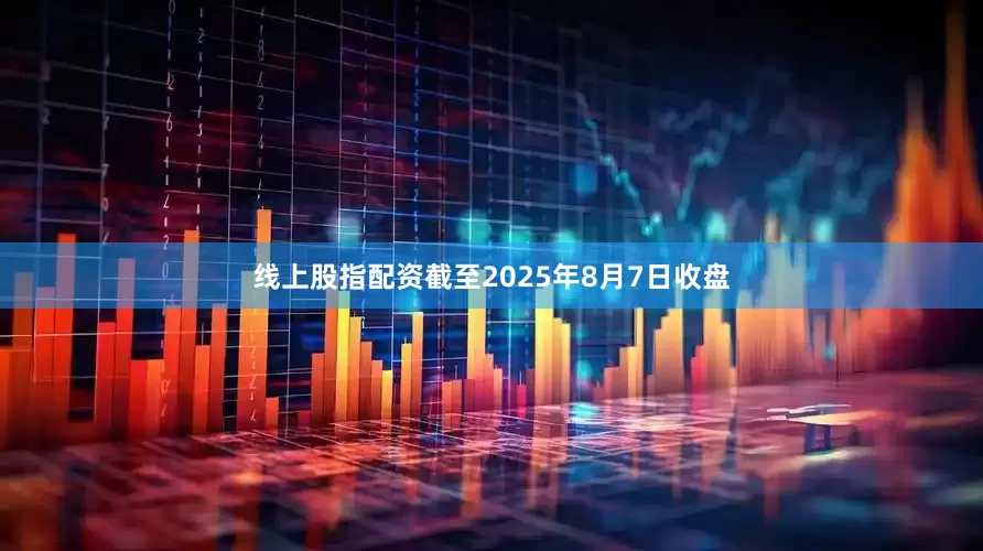 线上股指配资截至2025年8月7日收盘