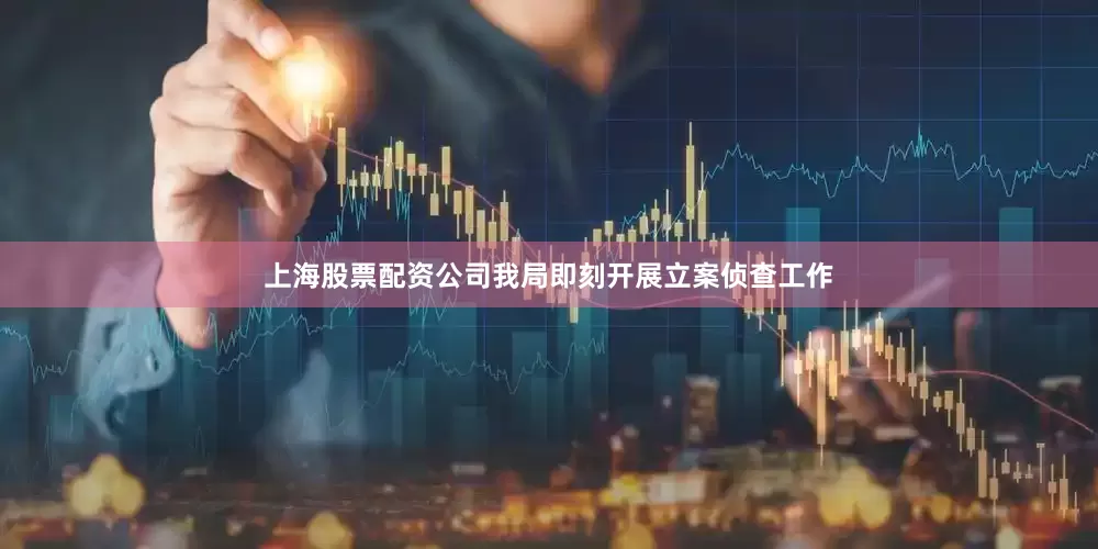 上海股票配资公司我局即刻开展立案侦查工作