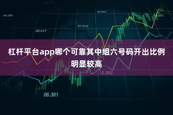 杠杆平台app哪个可靠其中组六号码开出比例明显较高