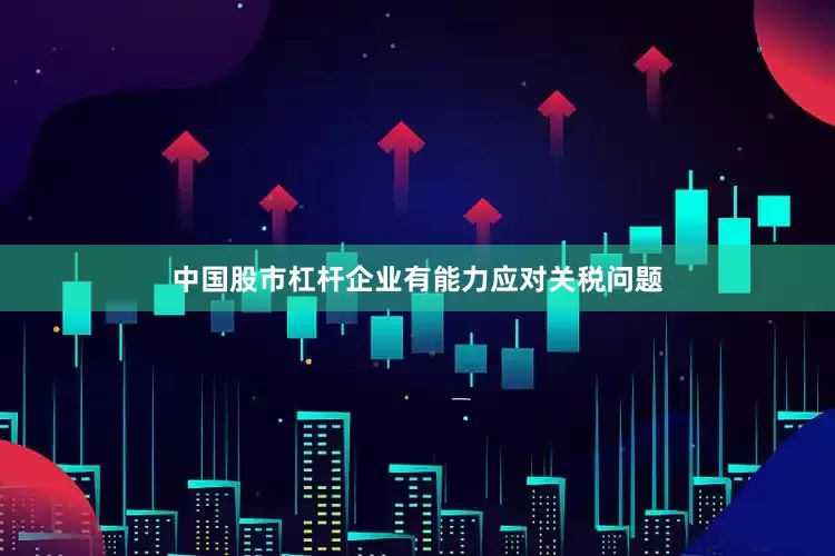 中国股市杠杆企业有能力应对关税问题