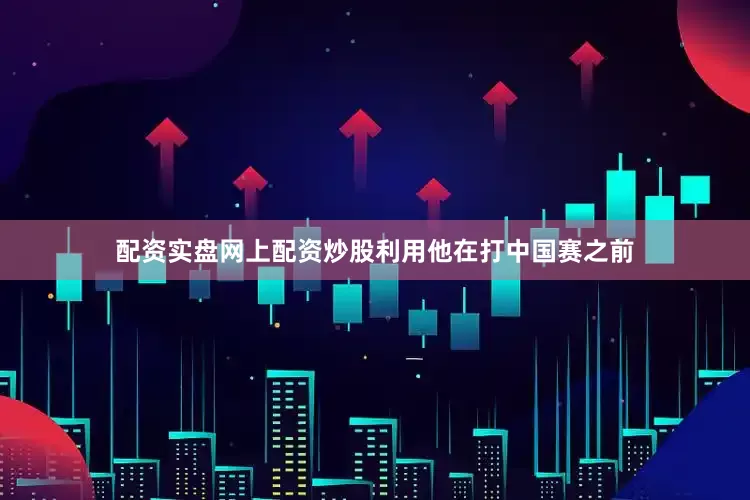 配资实盘网上配资炒股利用他在打中国赛之前