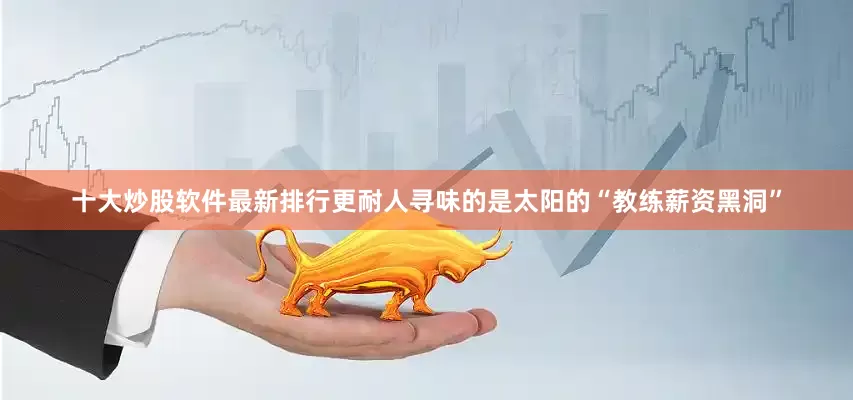 十大炒股软件最新排行更耐人寻味的是太阳的“教练薪资黑洞”