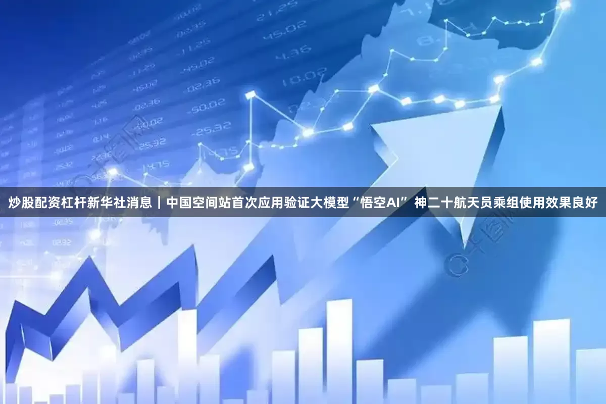 炒股配资杠杆新华社消息｜中国空间站首次应用验证大模型“悟空AI” 神二十航天员乘组使用效果良好