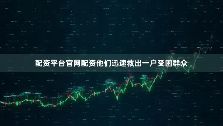 配资平台官网配资他们迅速救出一户受困群众